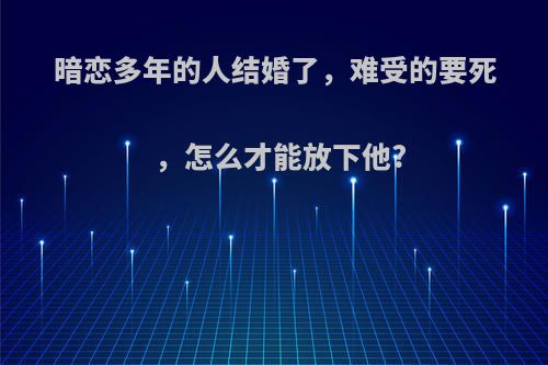 暗恋多年的人结婚了，难受的要死，怎么才能放下他?