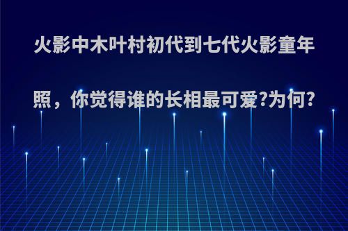 火影中木叶村初代到七代火影童年照，你觉得谁的长相最可爱?为何?