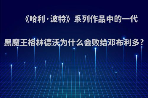 《哈利·波特》系列作品中的一代黑魔王格林德沃为什么会败给邓布利多?