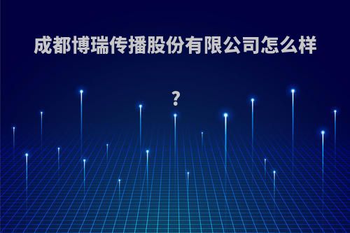 成都博瑞传播股份有限公司怎么样?