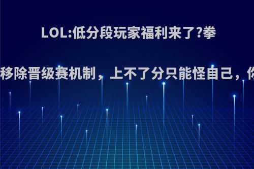 LOL:低分段玩家福利来了?拳头将官宣移除晋级赛机制，上不了分只能怪自己，你觉得呢?