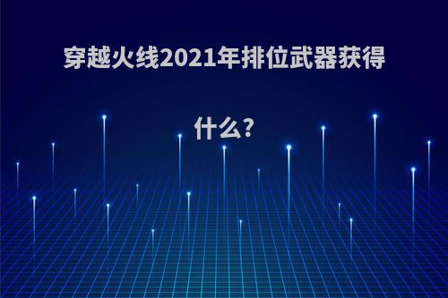 穿越火线2021年排位武器获得什么?