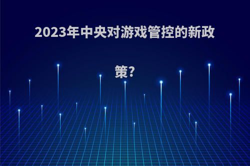 2023年中央对游戏管控的新政策?