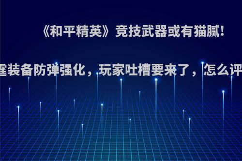 《和平精英》竞技武器或有猫腻!雷霆装备防弹强化，玩家吐槽要来了，怎么评价?