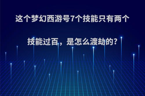 这个梦幻西游号7个技能只有两个技能过百，是怎么渡劫的?