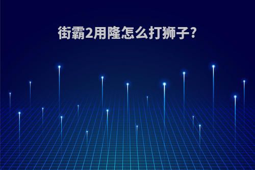 街霸2用隆怎么打狮子?