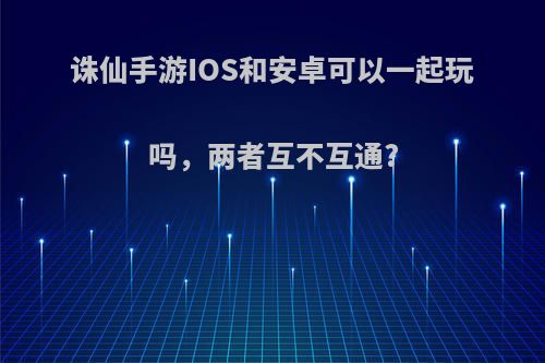 诛仙手游IOS和安卓可以一起玩吗，两者互不互通?