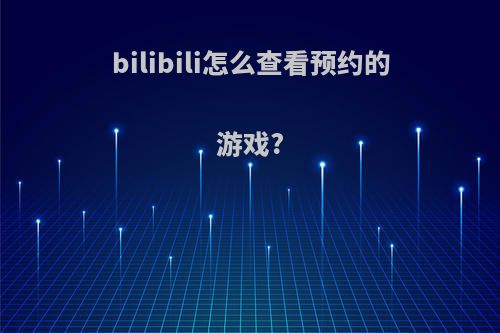 bilibili怎么查看预约的游戏?