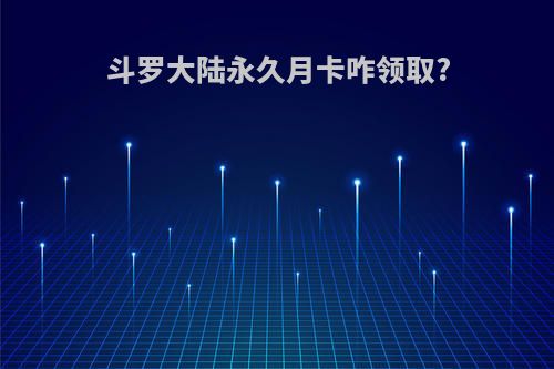 斗罗大陆永久月卡咋领取?