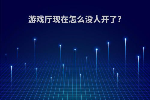 游戏厅现在怎么没人开了?