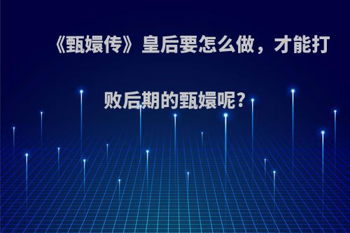 《甄嬛传》皇后要怎么做，才能打败后期的甄嬛呢?