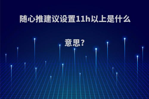 随心推建议设置11h以上是什么意思?