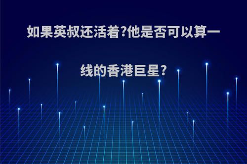 如果英叔还活着?他是否可以算一线的香港巨星?