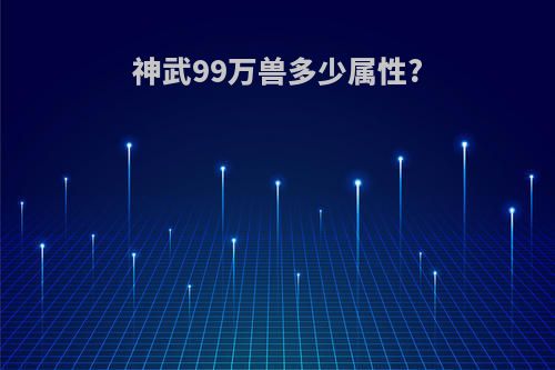 神武99万兽多少属性?