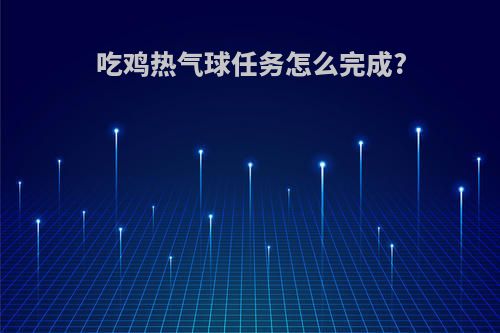 吃鸡热气球任务怎么完成?