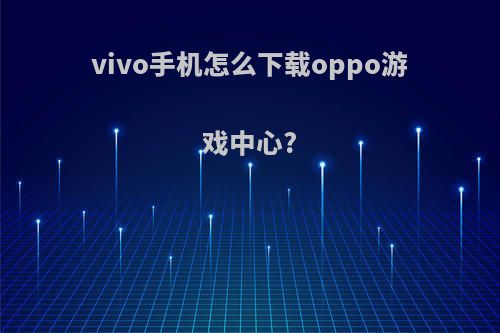 vivo手机怎么下载oppo游戏中心?