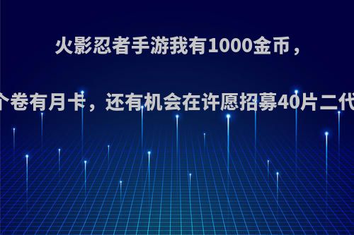 火影忍者手游我有1000金币，54个卷有月卡，还有机会在许愿招募40片二代吗?