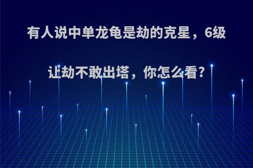 有人说中单龙龟是劫的克星，6级让劫不敢出塔，你怎么看?