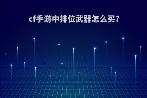 cf手游中排位武器怎么买?