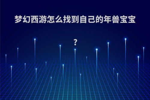 梦幻西游怎么找到自己的年兽宝宝?