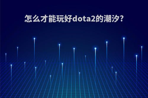 怎么才能玩好dota2的潮汐?