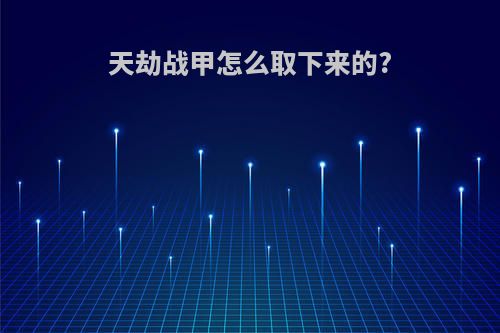 天劫战甲怎么取下来的?