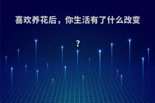 喜欢养花后，你生活有了什么改变?