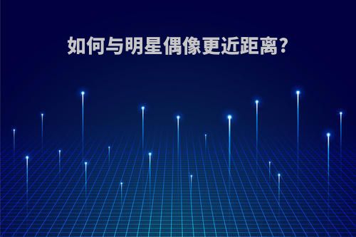 如何与明星偶像更近距离?