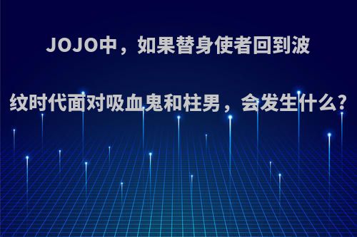 JOJO中，如果替身使者回到波纹时代面对吸血鬼和柱男，会发生什么?