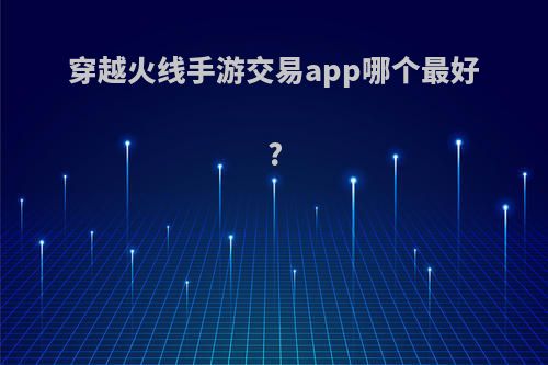 穿越火线手游交易app哪个最好?