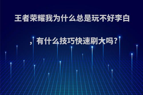 王者荣耀我为什么总是玩不好李白，有什么技巧快速刷大吗?