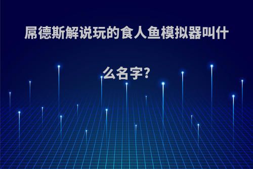 屌德斯解说玩的食人鱼模拟器叫什么名字?