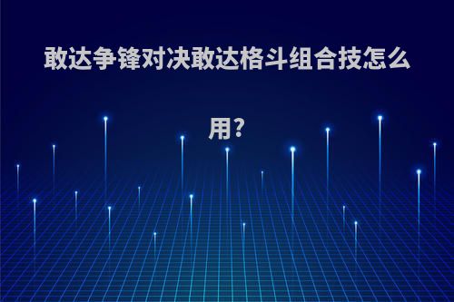 敢达争锋对决敢达格斗组合技怎么用?