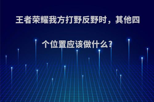 王者荣耀我方打野反野时，其他四个位置应该做什么?