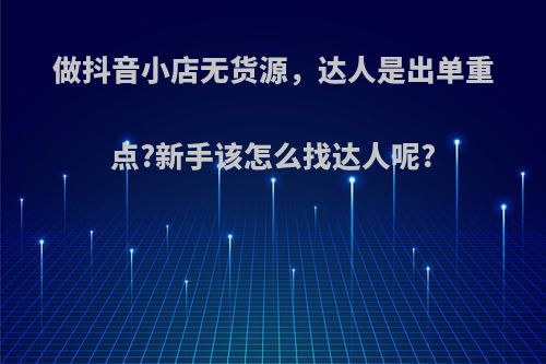 做抖音小店无货源，达人是出单重点?新手该怎么找达人呢?