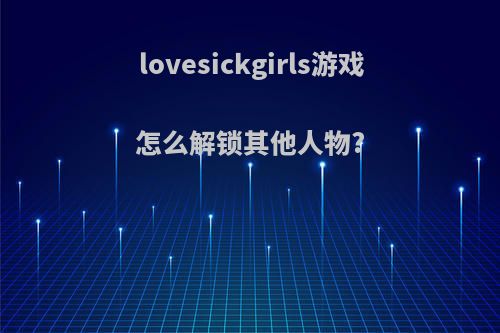 lovesickgirls游戏怎么解锁其他人物?