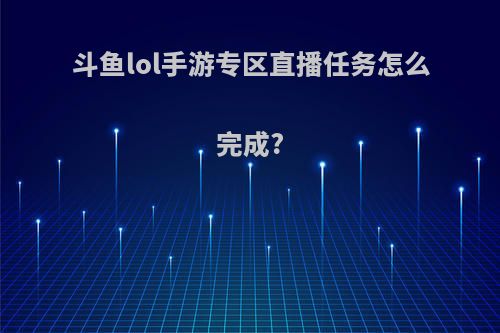 斗鱼lol手游专区直播任务怎么完成?