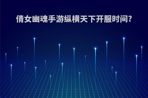 倩女幽魂手游纵横天下开服时间?