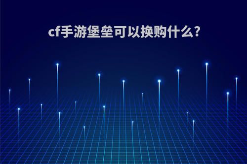 cf手游堡垒可以换购什么?