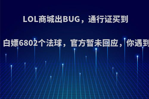 LOL商城出BUG，通行证买到手软，白嫖6802个法球，官方暂未回应，你遇到了吗?