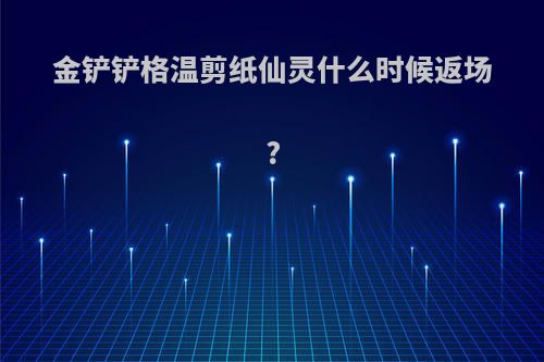 金铲铲格温剪纸仙灵什么时候返场?