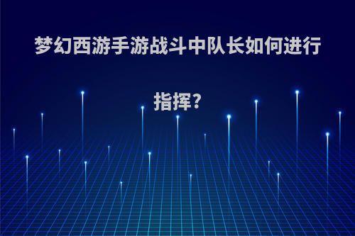 梦幻西游手游战斗中队长如何进行指挥?