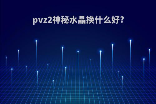 pvz2神秘水晶换什么好?