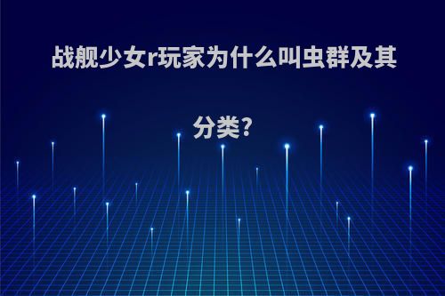 战舰少女r玩家为什么叫虫群及其分类?