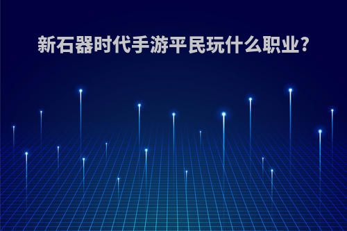 新石器时代手游平民玩什么职业?