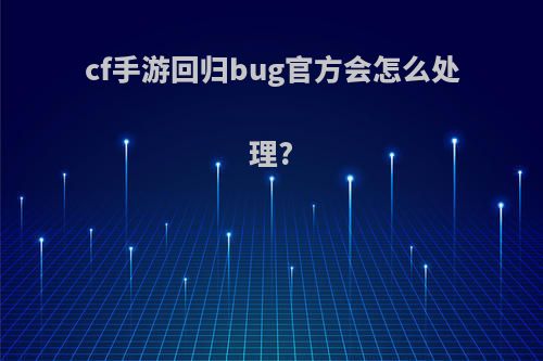 cf手游回归bug官方会怎么处理?