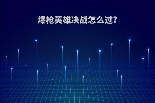 爆枪英雄决战怎么过?