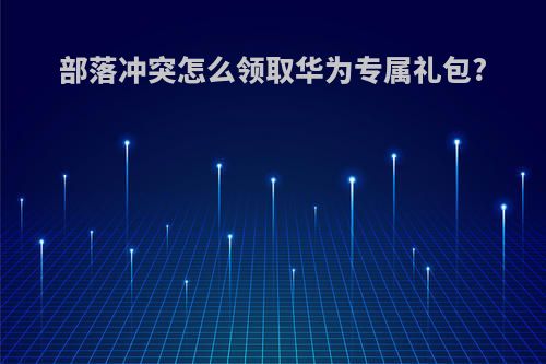 部落冲突怎么领取华为专属礼包?