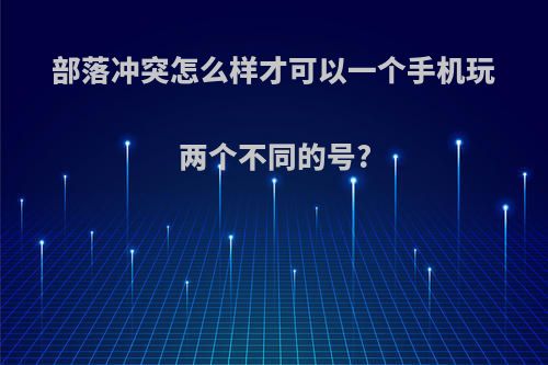 部落冲突怎么样才可以一个手机玩两个不同的号?