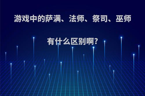 游戏中的萨满、法师、祭司、巫师有什么区别啊?